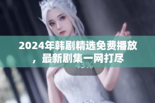 2024年韩剧精选免费播放，最新剧集一网打尽