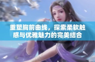 重塑胸前曲线，探索柔软触感与优雅魅力的完美结合