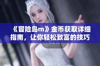 《冒险岛m》金币获取详细指南，让你轻松致富的技巧分享