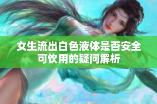 女生流出白色液体是否安全可饮用的疑问解析