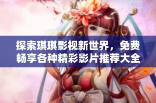 探索琪琪影视新世界，免费畅享各种精彩影片推荐大全