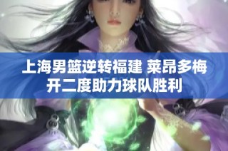 上海男篮逆转福建 莱昂多梅开二度助力球队胜利