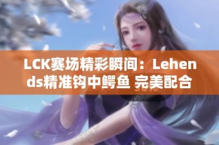 LCK赛场精彩瞬间：Lehends精准钩中鳄鱼 完美配合赢得胜利
