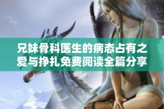 兄妹骨科医生的病态占有之爱与挣扎免费阅读全篇分享