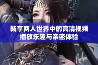 畅享两人世界中的高清视频播放乐趣与亲密体验