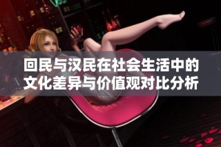 回民与汉民在社会生活中的文化差异与价值观对比分析