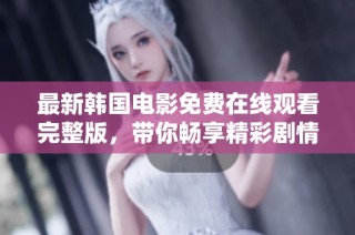 最新韩国电影免费在线观看完整版，带你畅享精彩剧情与绝佳演技！