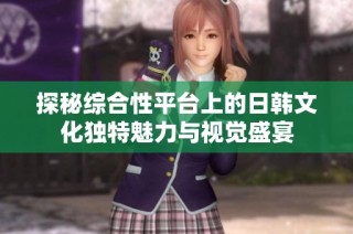 探秘综合性平台上的日韩文化独特魅力与视觉盛宴