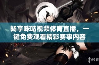 畅享咪咕视频体育直播，一键免费观看精彩赛事内容