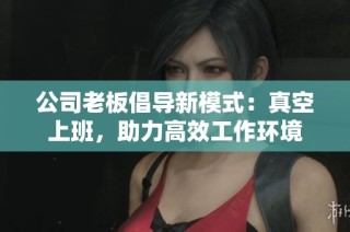 公司老板倡导新模式：真空上班，助力高效工作环境