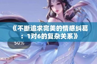 《不断追求完美的情感纠葛：1对6的复杂关系》