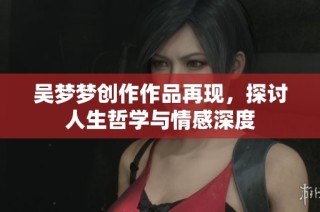 吴梦梦创作作品再现，探讨人生哲学与情感深度