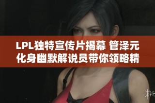 LPL独特宣传片揭幕 管泽元化身幽默解说员带你领略精彩赛事