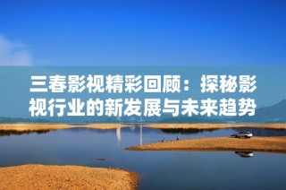 三春影视精彩回顾：探秘影视行业的新发展与未来趋势