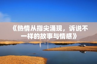 《热情从指尖涌现，诉说不一样的故事与情感》