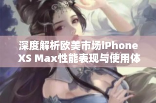 深度解析欧美市场iPhone XS Max性能表现与使用体验