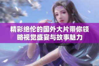 精彩绝伦的国外大片带你领略视觉盛宴与故事魅力