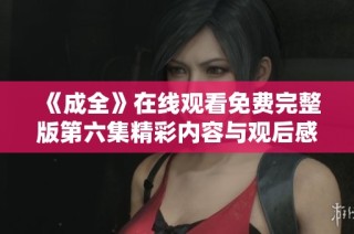 《成全》在线观看免费完整版第六集精彩内容与观后感分享