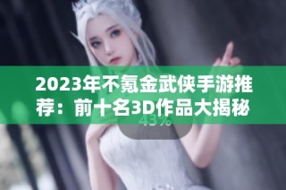 2023年不氪金武侠手游推荐：前十名3D作品大揭秘