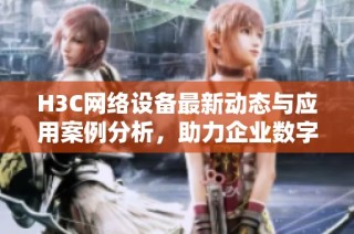 H3C网络设备最新动态与应用案例分析，助力企业数字化转型成长