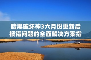暗黑破坏神3六月份更新后报错问题的全面解决方案指南