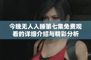 今晚无人入睡第七集免费观看的详细介绍与精彩分析