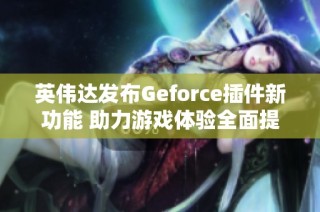 英伟达发布Geforce插件新功能 助力游戏体验全面提升