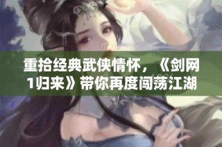 重拾经典武侠情怀，《剑网1归来》带你再度闯荡江湖