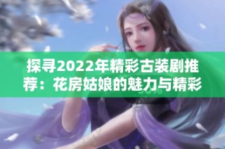 探寻2022年精彩古装剧推荐：花房姑娘的魅力与精彩剧情分析