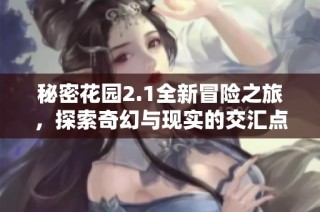 秘密花园2.1全新冒险之旅，探索奇幻与现实的交汇点