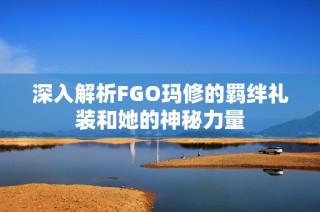 深入解析FGO玛修的羁绊礼装和她的神秘力量