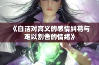 《白洁对高义的感情纠葛与难以割舍的情绪》