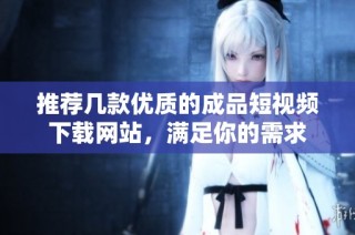 推荐几款优质的成品短视频下载网站，满足你的需求