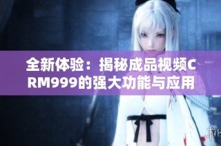 全新体验：揭秘成品视频CRM999的强大功能与应用优势