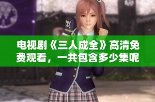 电视剧《三人成全》高清免费观看，一共包含多少集呢