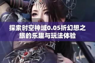 探索时空神域0.05折幻想之旅的乐趣与玩法体验