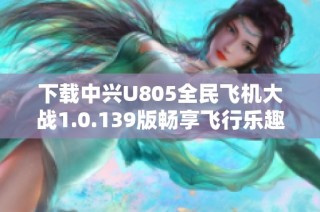 下载中兴U805全民飞机大战1.0.139版畅享飞行乐趣