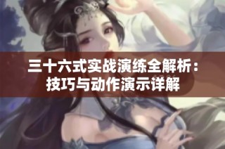 三十六式实战演练全解析：技巧与动作演示详解