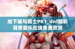 地下城与勇士PK1_dnf精彩背景音乐在线免费欣赏