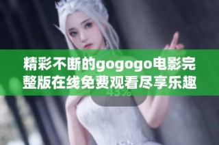 精彩不断的gogogo电影完整版在线免费观看尽享乐趣