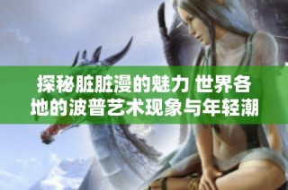 探秘脏脏漫的魅力 世界各地的波普艺术现象与年轻潮流