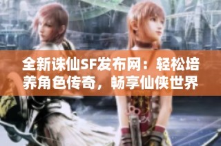 全新诛仙SF发布网：轻松培养角色传奇，畅享仙侠世界！