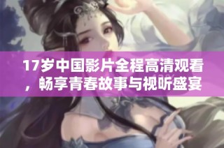 17岁中国影片全程高清观看，畅享青春故事与视听盛宴的绝佳选择
