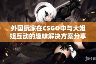 外国玩家在CSGO中与大姐姐互动的趣味解决方案分享