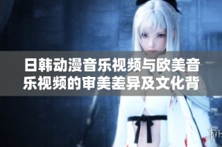 日韩动漫音乐视频与欧美音乐视频的审美差异及文化背景探析