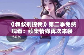 《叔叔别撩我》第二季免费观看：续集情缘再次来袭