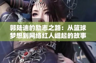 郭陆迪的励志之路：从篮球梦想到网络红人崛起的故事
