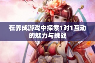 在养成游戏中探索1对1互动的魅力与挑战