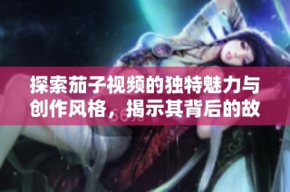 探索茄子视频的独特魅力与创作风格，揭示其背后的故事与受众反响
