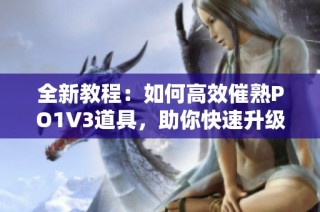 全新教程：如何高效催熟PO1V3道具，助你快速升级